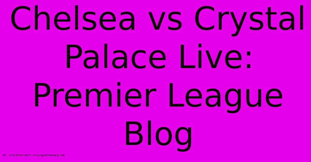 Chelsea Vs Crystal Palace Live: Premier League Blog