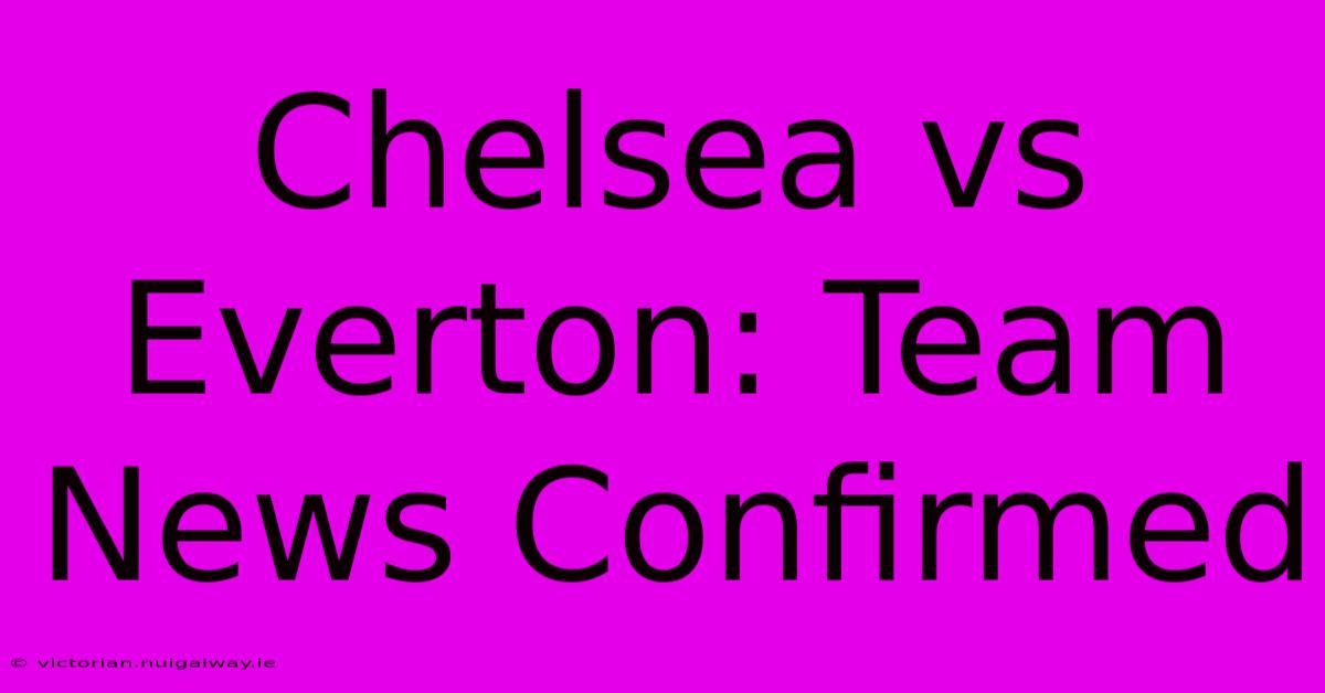 Chelsea Vs Everton: Team News Confirmed