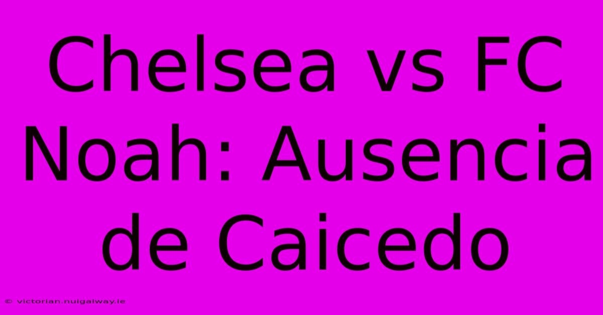 Chelsea Vs FC Noah: Ausencia De Caicedo