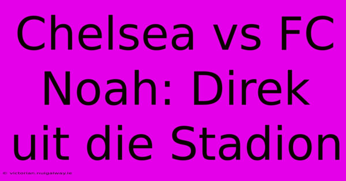 Chelsea Vs FC Noah: Direk Uit Die Stadion