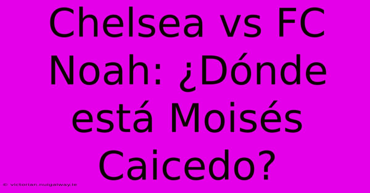 Chelsea Vs FC Noah: ¿Dónde Está Moisés Caicedo? 