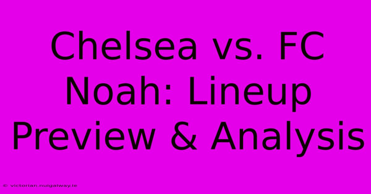 Chelsea Vs. FC Noah: Lineup Preview & Analysis 