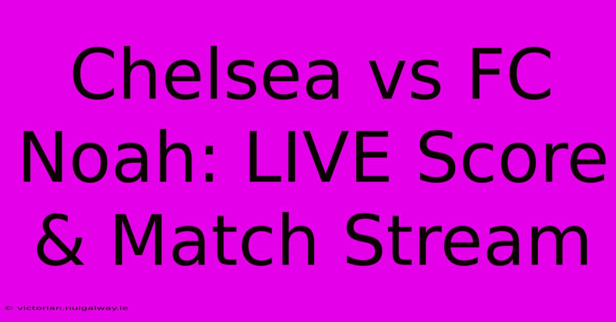 Chelsea Vs FC Noah: LIVE Score & Match Stream