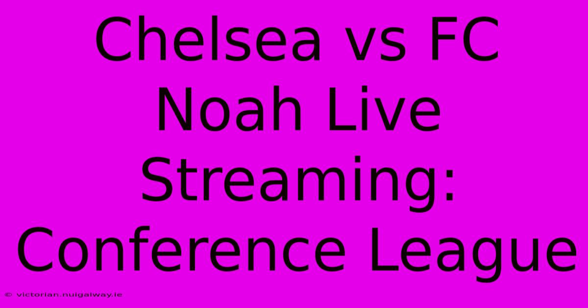 Chelsea Vs FC Noah Live Streaming: Conference League 