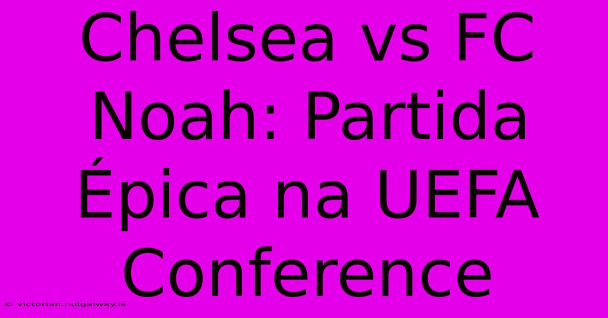 Chelsea Vs FC Noah: Partida Épica Na UEFA Conference