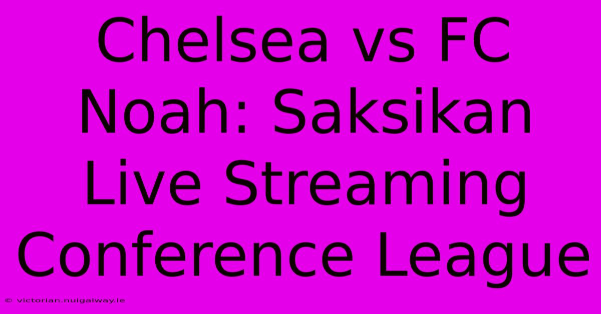 Chelsea Vs FC Noah: Saksikan Live Streaming Conference League