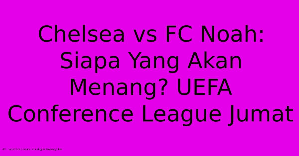 Chelsea Vs FC Noah: Siapa Yang Akan Menang? UEFA Conference League Jumat