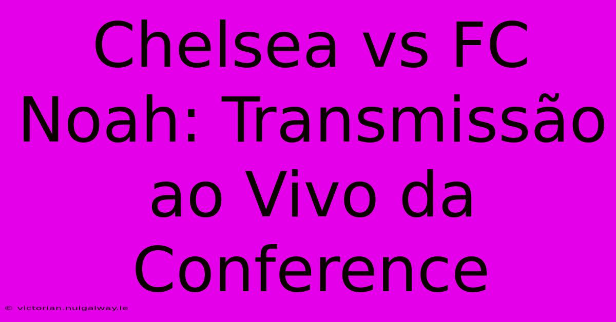 Chelsea Vs FC Noah: Transmissão Ao Vivo Da Conference