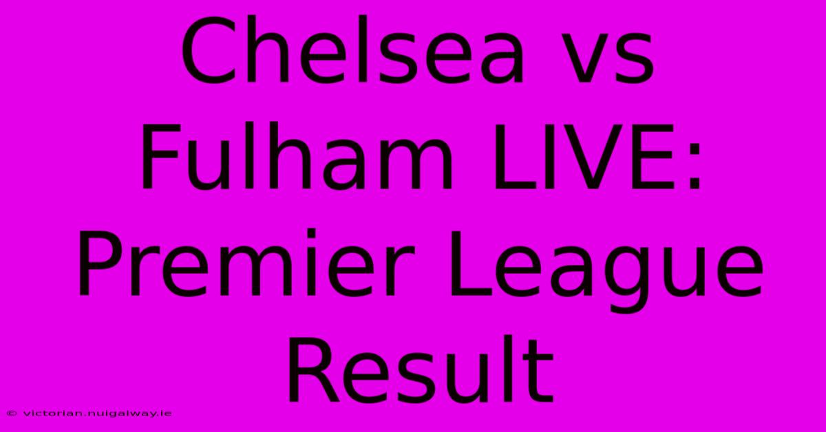 Chelsea Vs Fulham LIVE: Premier League Result