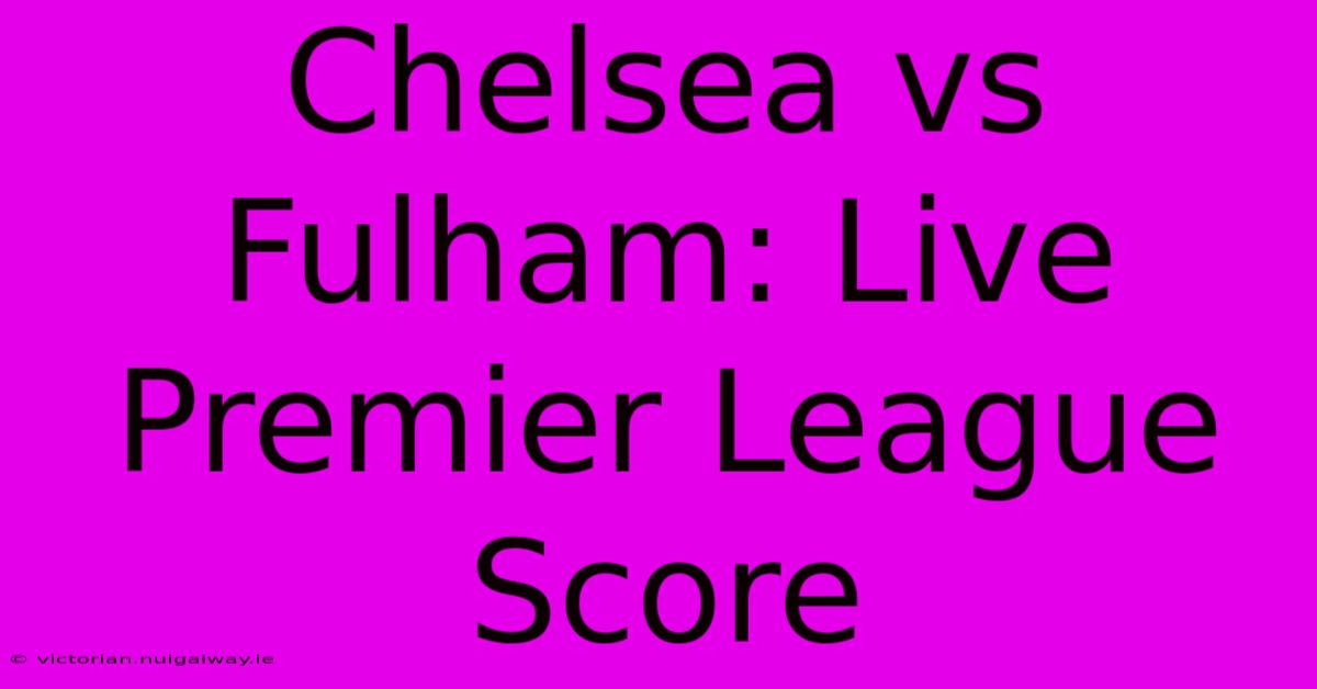 Chelsea Vs Fulham: Live Premier League Score