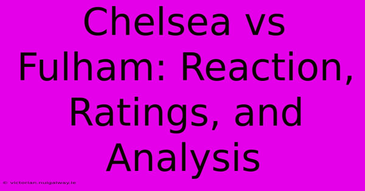 Chelsea Vs Fulham: Reaction, Ratings, And Analysis