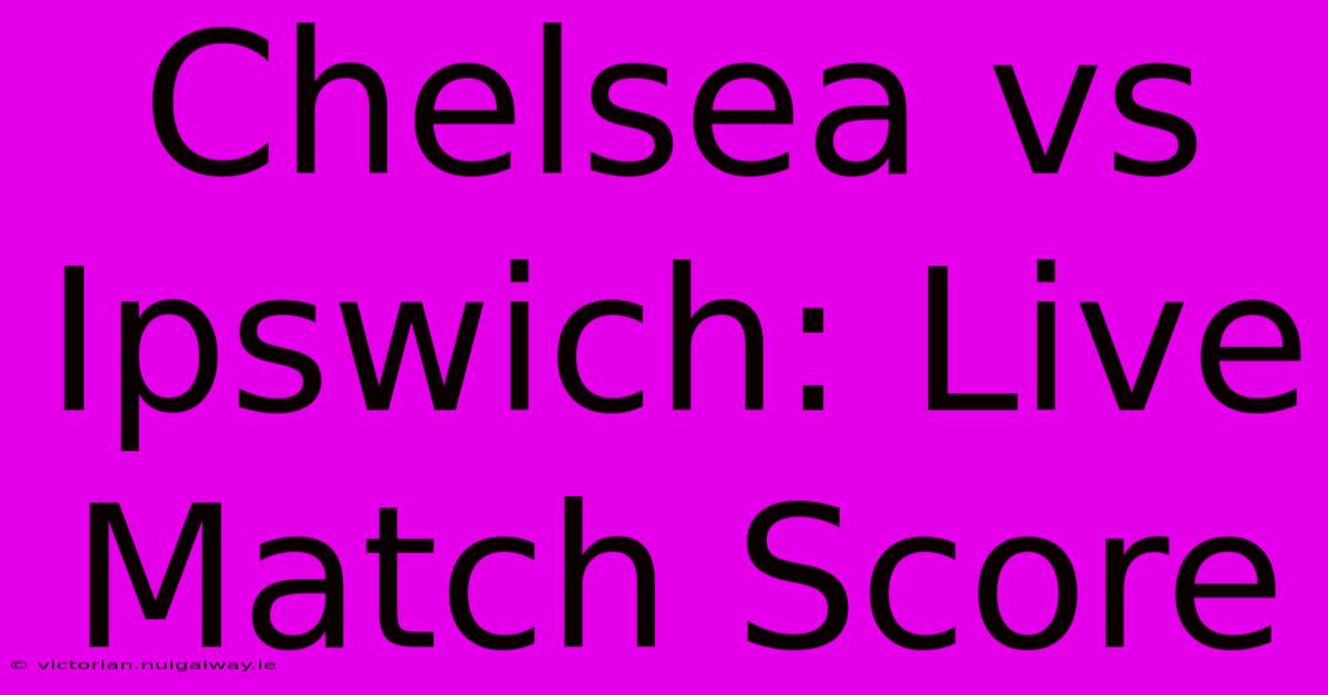 Chelsea Vs Ipswich: Live Match Score