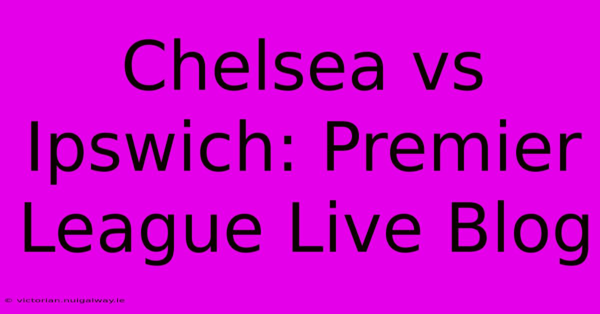 Chelsea Vs Ipswich: Premier League Live Blog