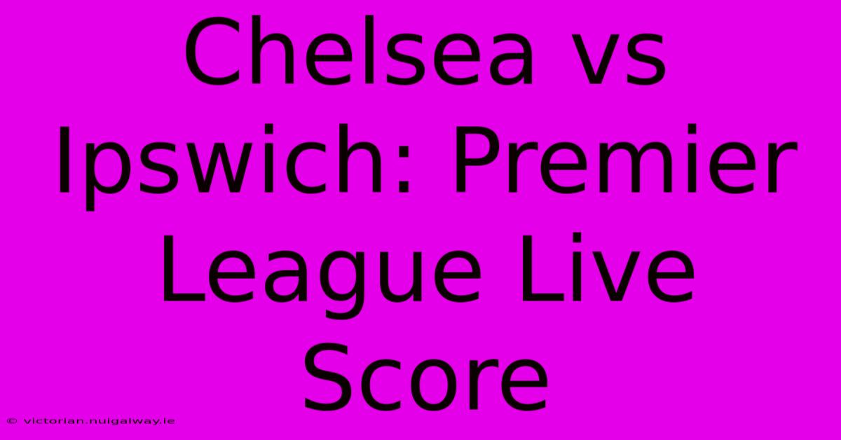 Chelsea Vs Ipswich: Premier League Live Score