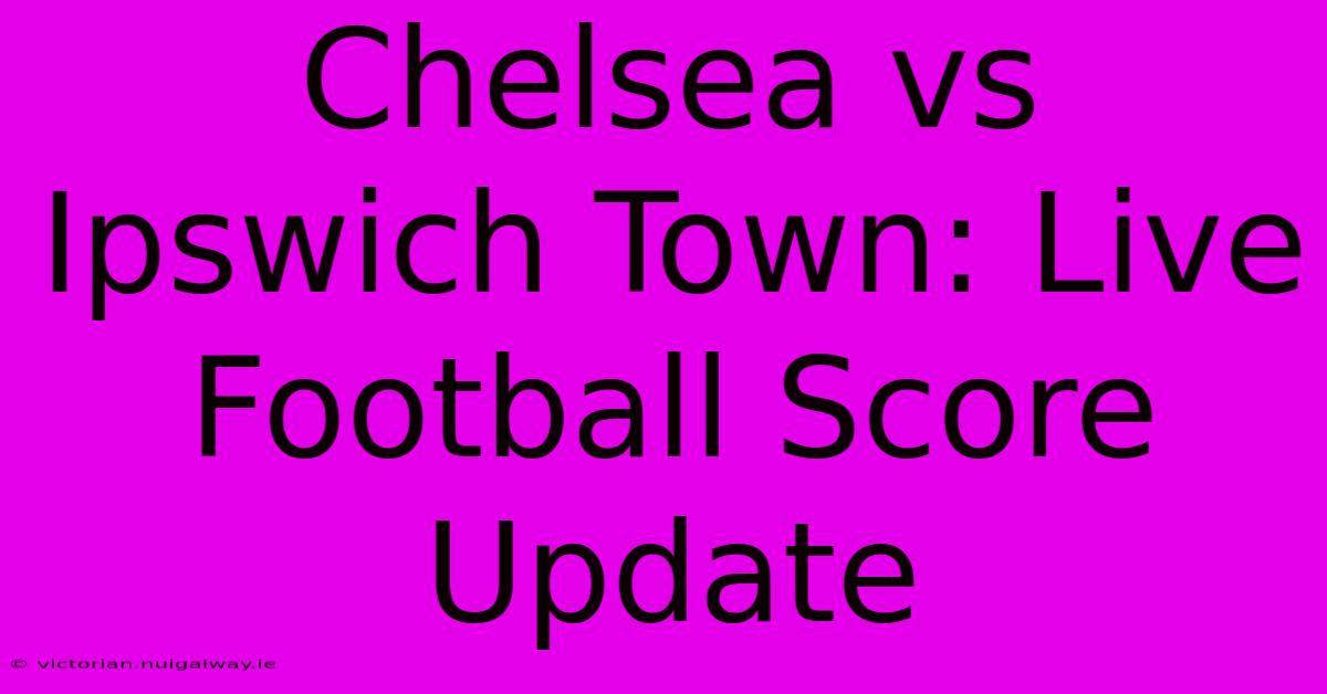 Chelsea Vs Ipswich Town: Live Football Score Update