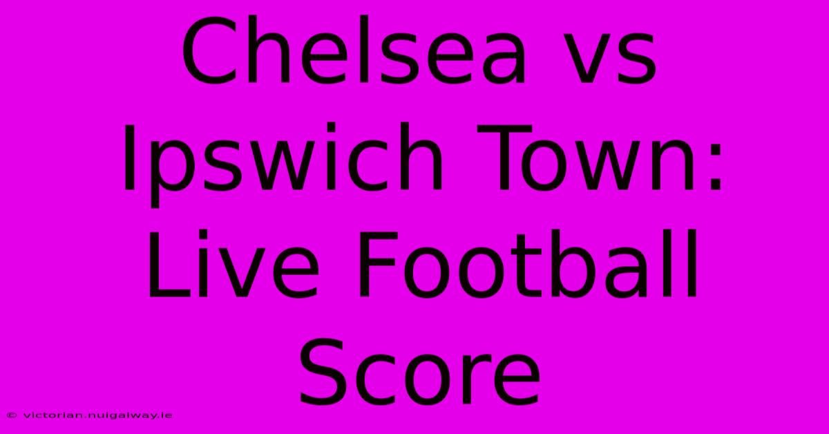 Chelsea Vs Ipswich Town: Live Football Score