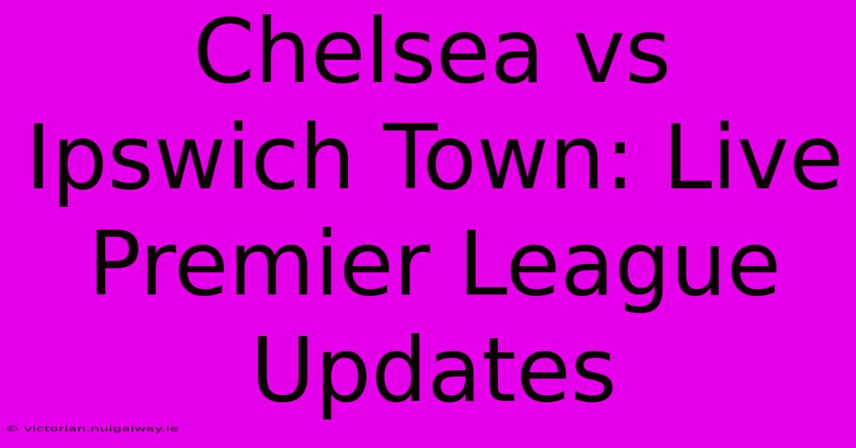 Chelsea Vs Ipswich Town: Live Premier League Updates