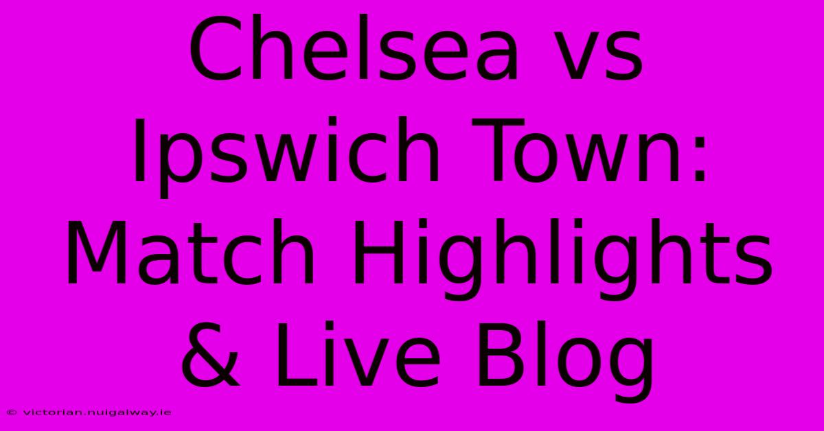 Chelsea Vs Ipswich Town: Match Highlights & Live Blog