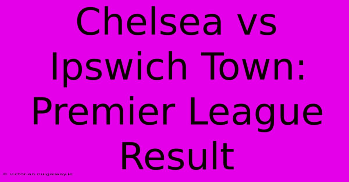 Chelsea Vs Ipswich Town: Premier League Result