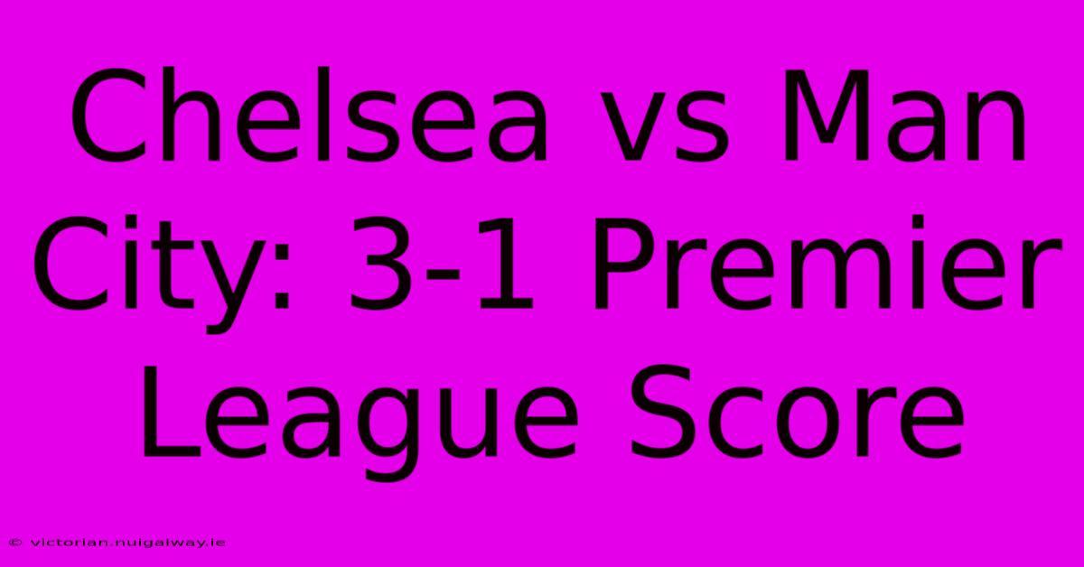 Chelsea Vs Man City: 3-1 Premier League Score