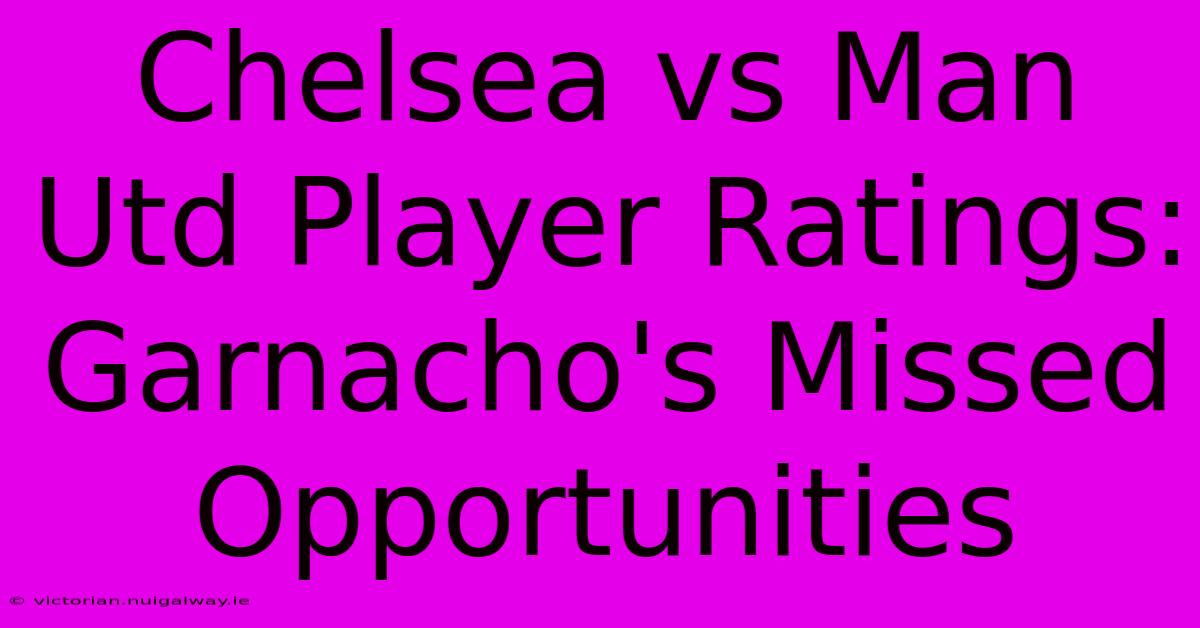 Chelsea Vs Man Utd Player Ratings: Garnacho's Missed Opportunities