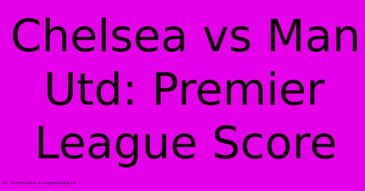 Chelsea Vs Man Utd: Premier League Score 