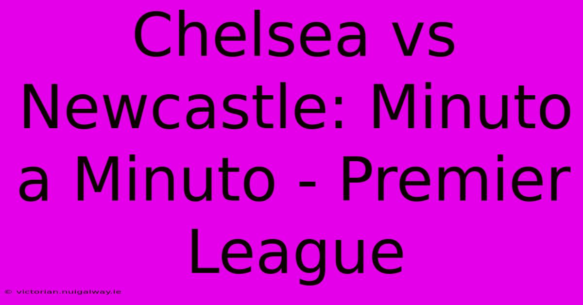 Chelsea Vs Newcastle: Minuto A Minuto - Premier League