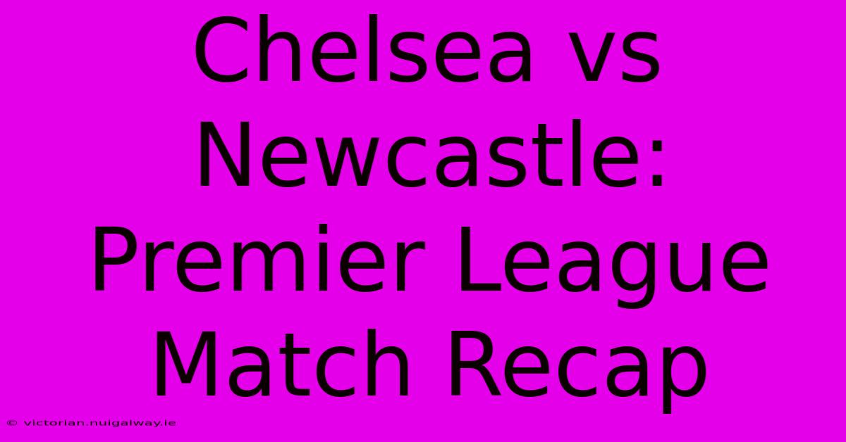 Chelsea Vs Newcastle: Premier League Match Recap