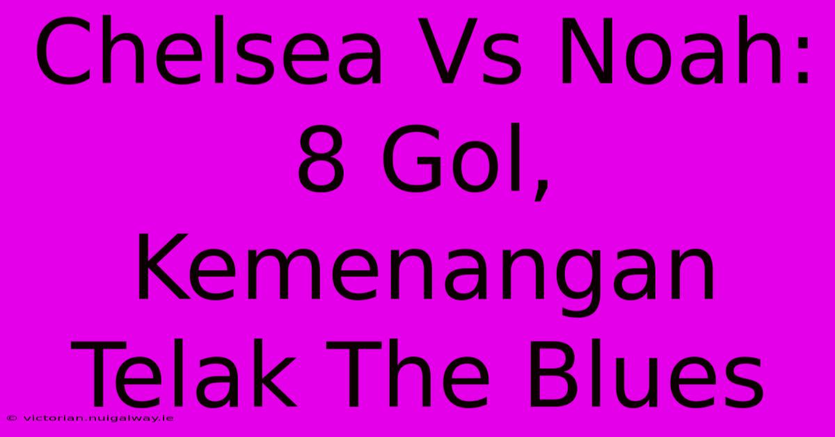 Chelsea Vs Noah: 8 Gol, Kemenangan Telak The Blues 