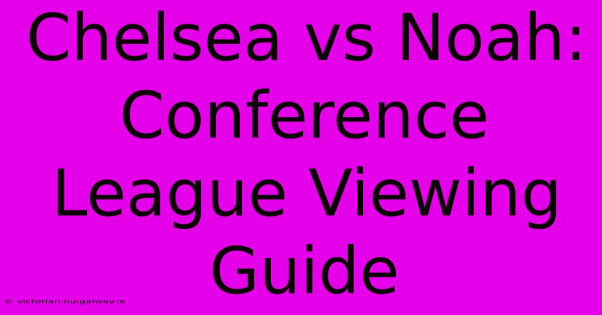 Chelsea Vs Noah: Conference League Viewing Guide 