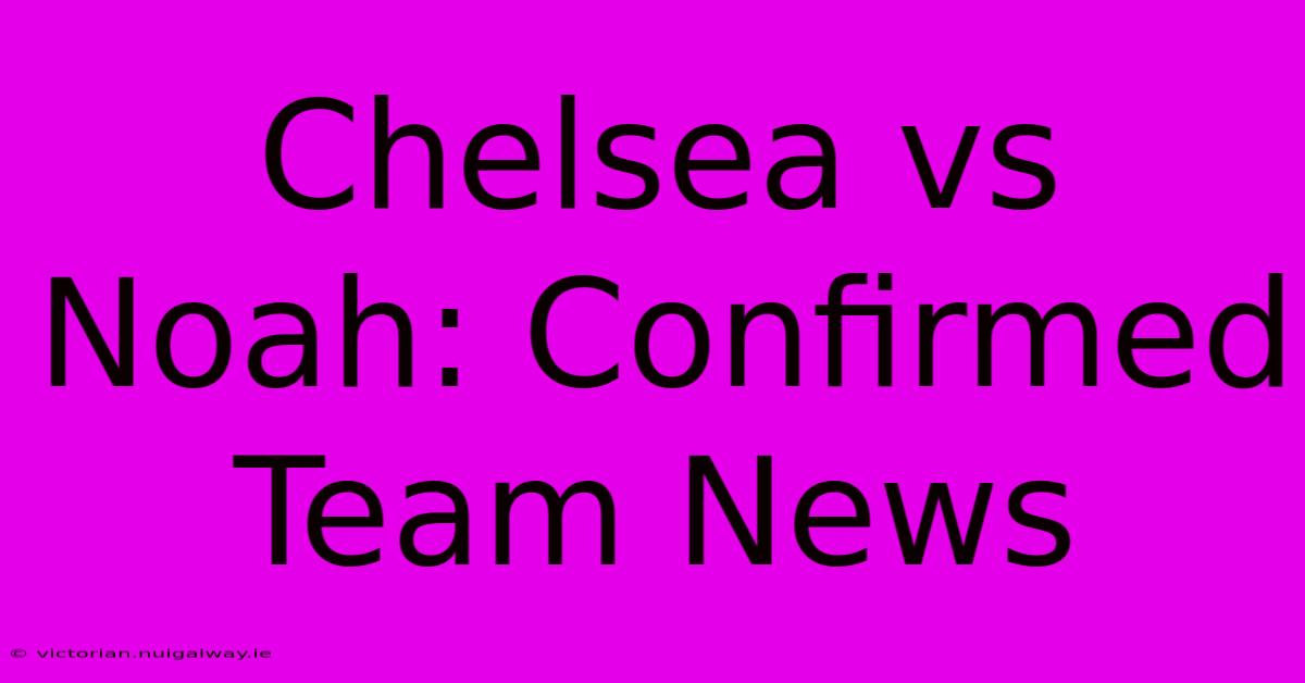 Chelsea Vs Noah: Confirmed Team News