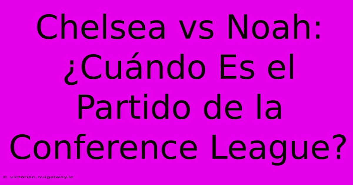 Chelsea Vs Noah: ¿Cuándo Es El Partido De La Conference League?