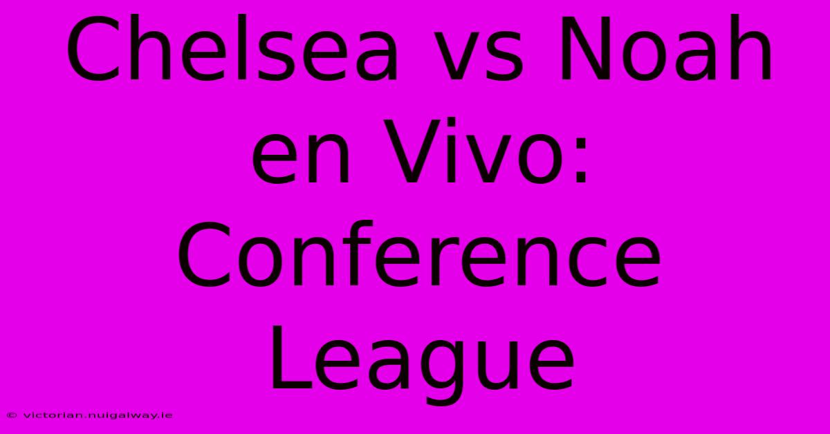 Chelsea Vs Noah En Vivo: Conference League