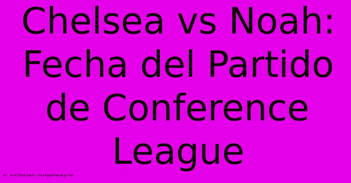 Chelsea Vs Noah: Fecha Del Partido De Conference League