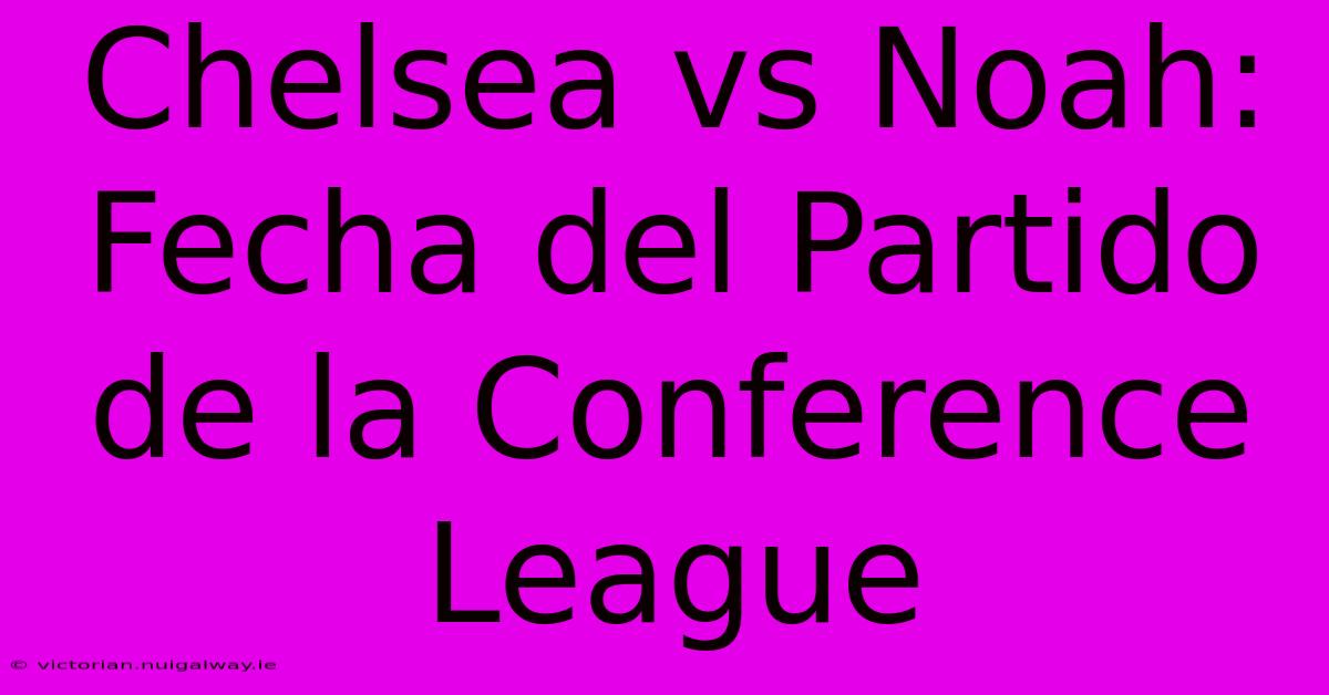 Chelsea Vs Noah: Fecha Del Partido De La Conference League