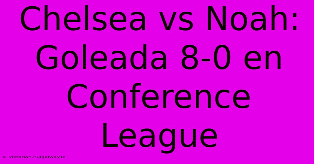 Chelsea Vs Noah: Goleada 8-0 En Conference League