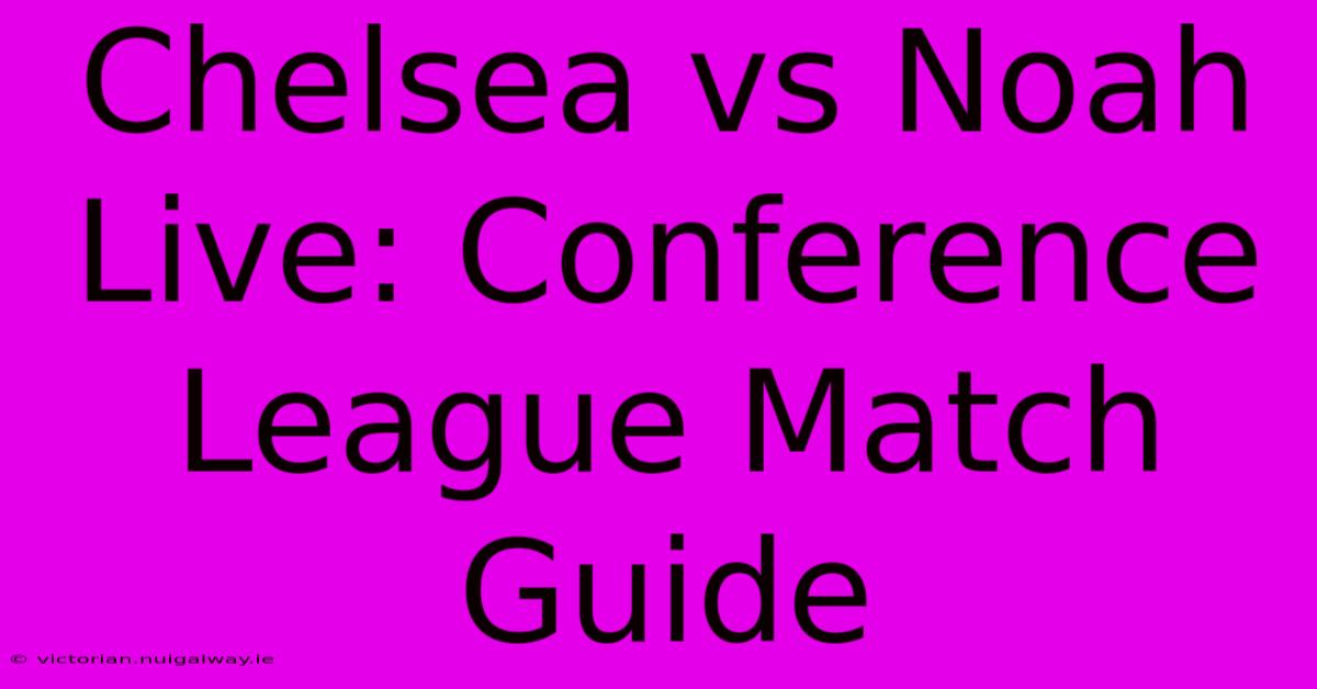 Chelsea Vs Noah Live: Conference League Match Guide 