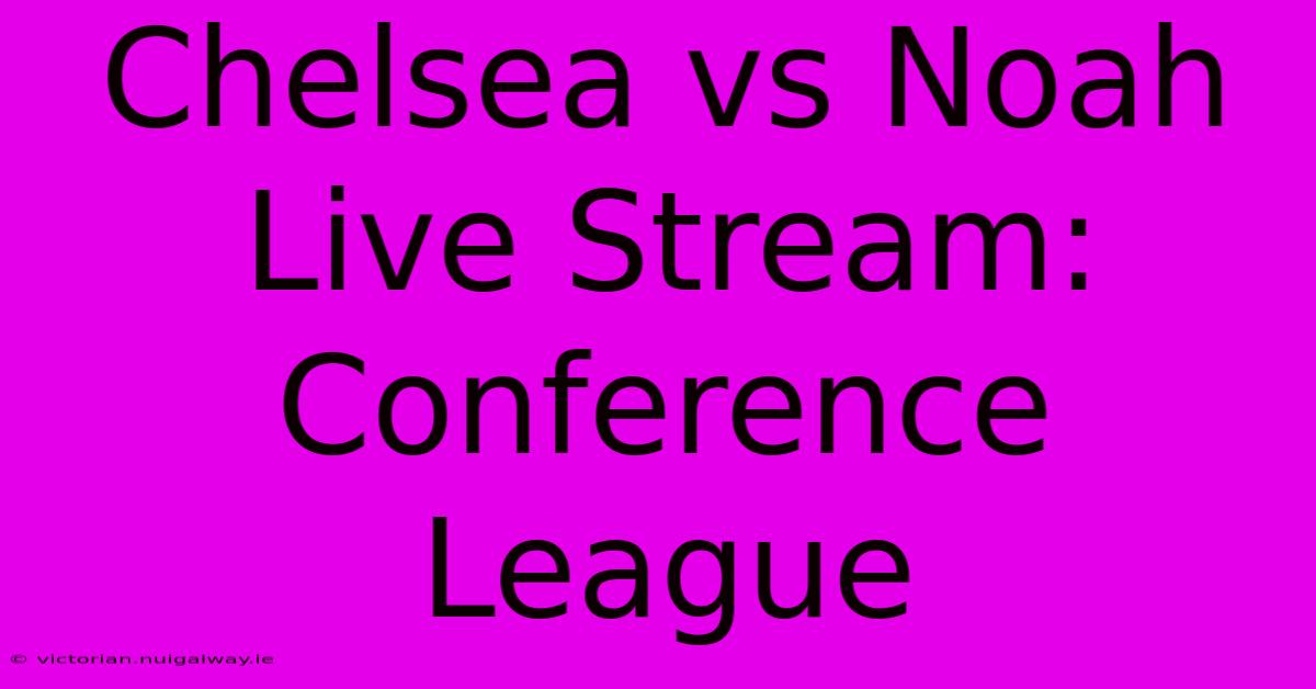 Chelsea Vs Noah Live Stream: Conference League