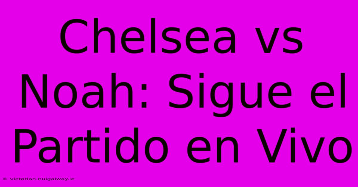 Chelsea Vs Noah: Sigue El Partido En Vivo 