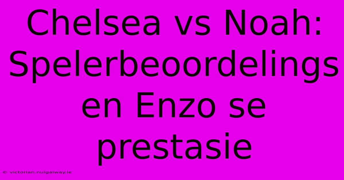 Chelsea Vs Noah: Spelerbeoordelings En Enzo Se Prestasie