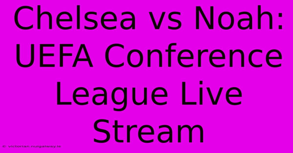 Chelsea Vs Noah: UEFA Conference League Live Stream