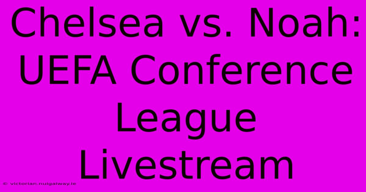 Chelsea Vs. Noah: UEFA Conference League Livestream