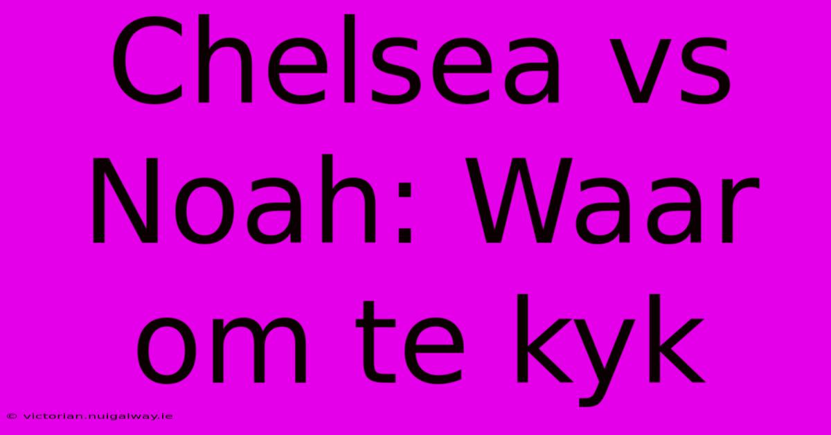 Chelsea Vs Noah: Waar Om Te Kyk