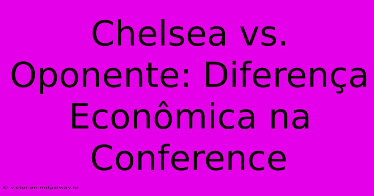 Chelsea Vs. Oponente: Diferença Econômica Na Conference