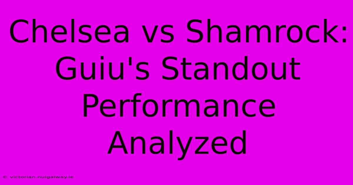 Chelsea Vs Shamrock: Guiu's Standout Performance Analyzed