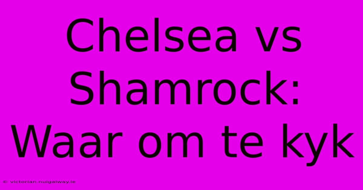 Chelsea Vs Shamrock: Waar Om Te Kyk