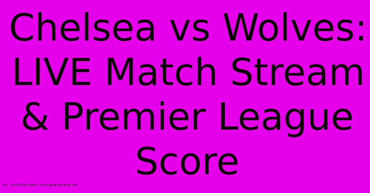 Chelsea Vs Wolves: LIVE Match Stream & Premier League Score