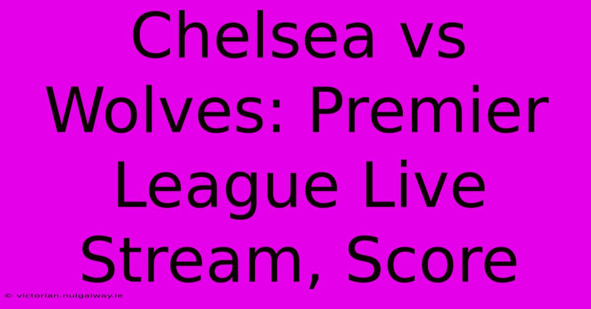 Chelsea Vs Wolves: Premier League Live Stream, Score