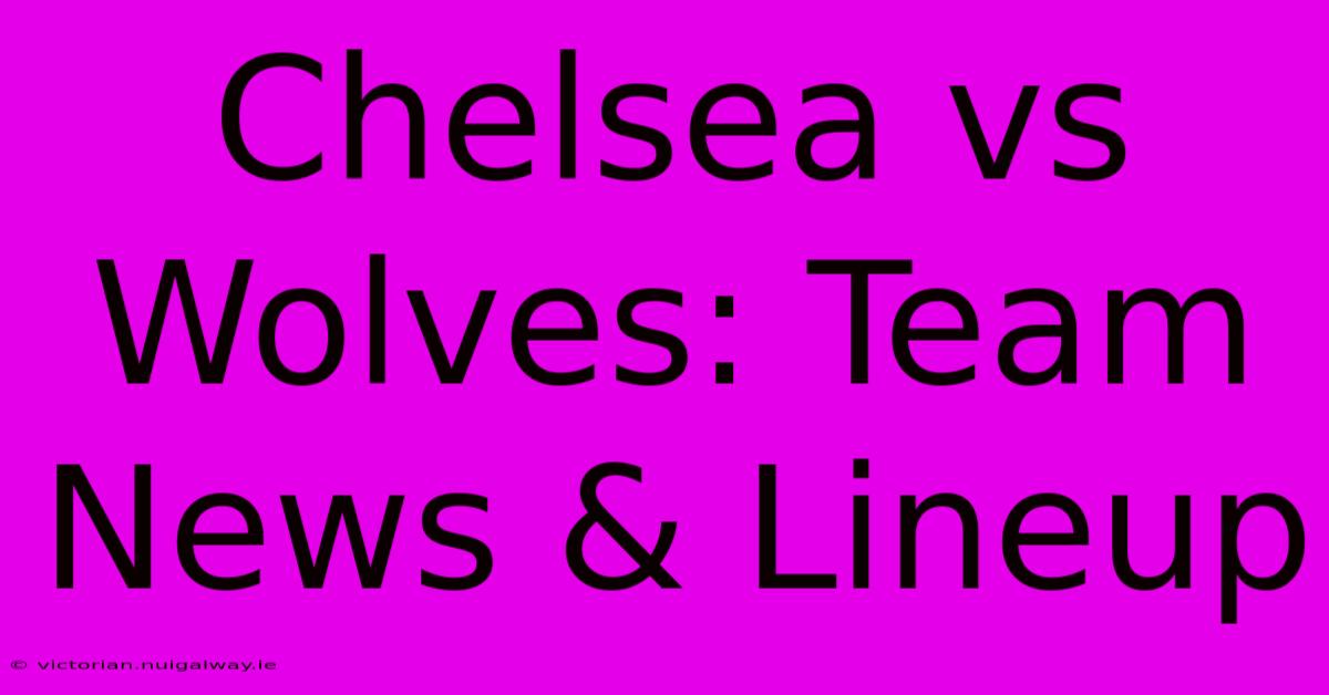 Chelsea Vs Wolves: Team News & Lineup