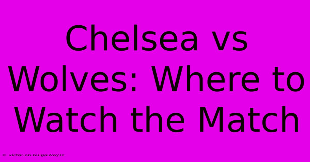 Chelsea Vs Wolves: Where To Watch The Match